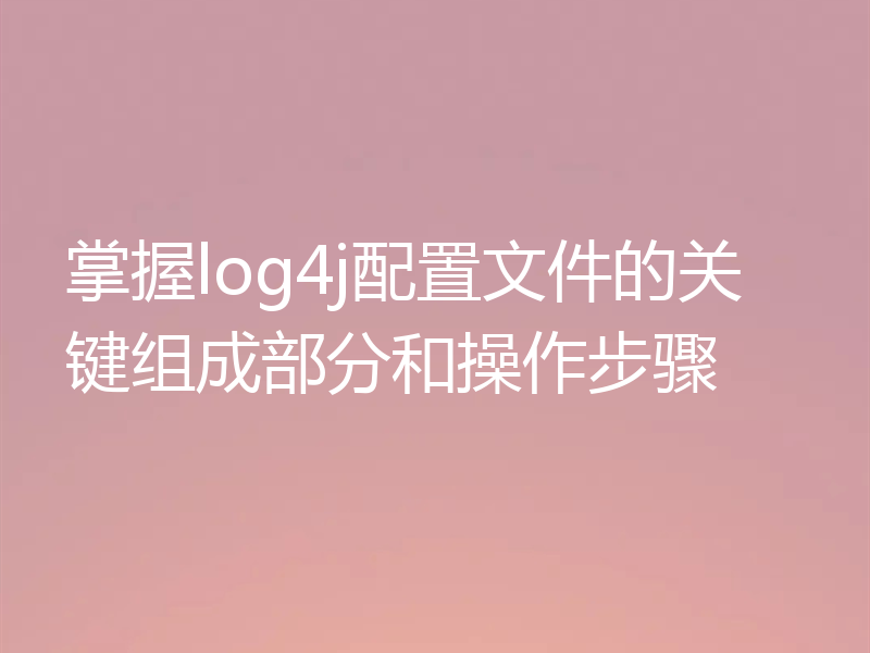 掌握log4j配置文件的关键组成部分和操作步骤