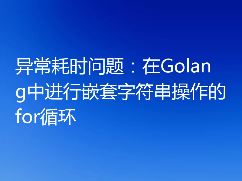异常耗时问题：在Golang中进行嵌套字符串操作的for循环