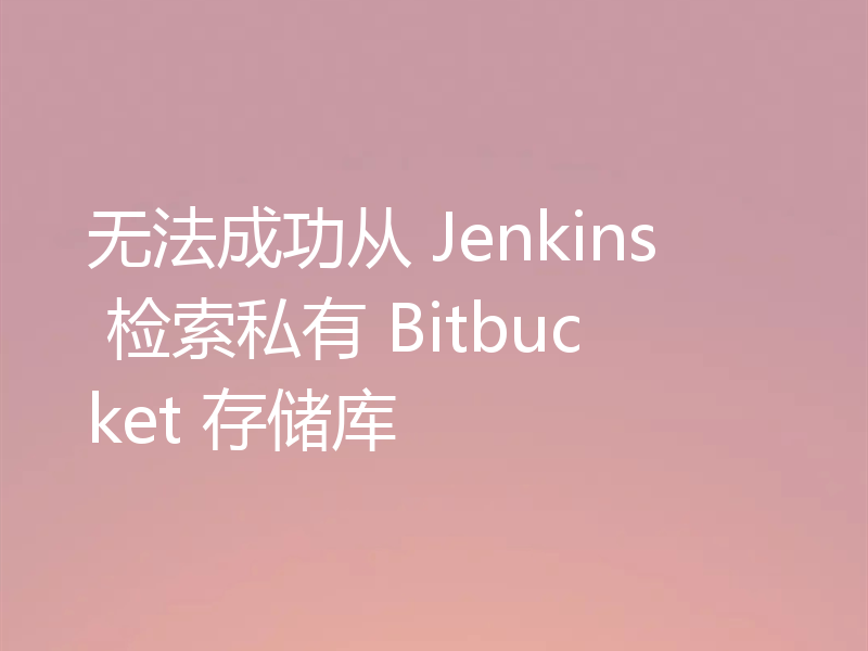 无法成功从 Jenkins 检索私有 Bitbucket 存储库