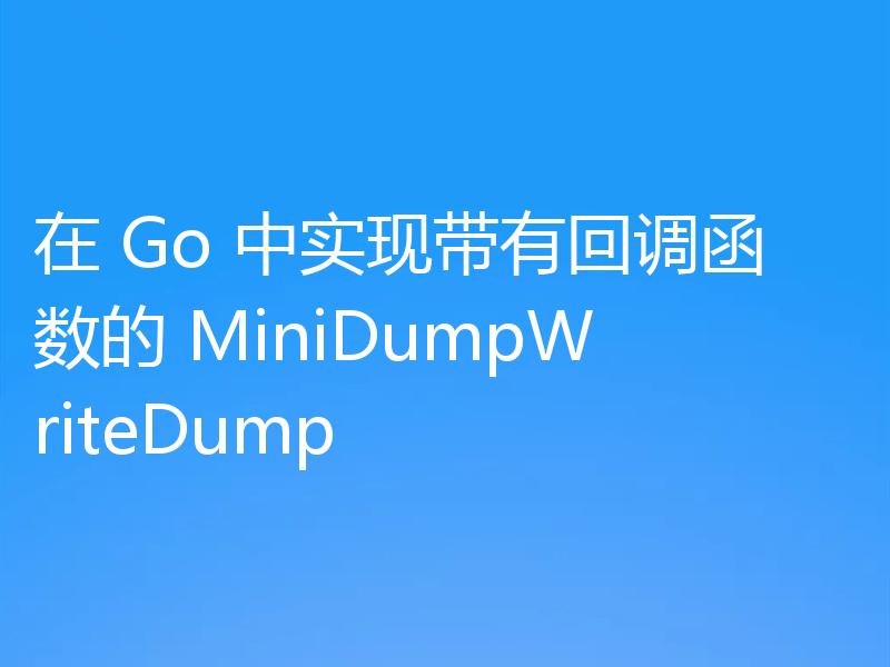 在 Go 中实现带有回调函数的 MiniDumpWriteDump