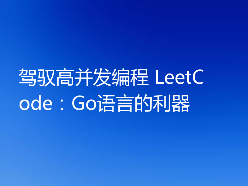 驾驭高并发编程 LeetCode：Go语言的利器