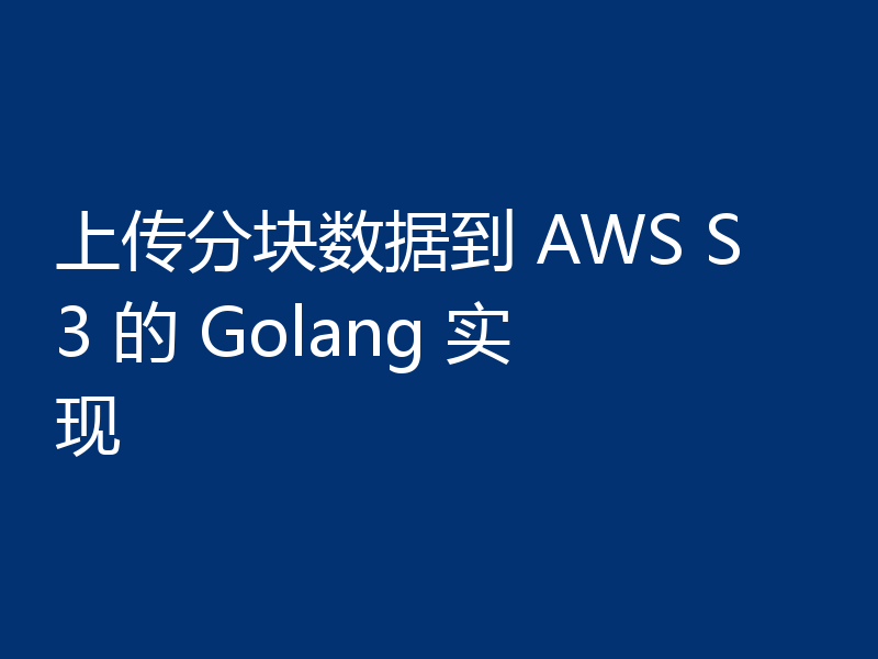 上传分块数据到 AWS S3 的 Golang 实现