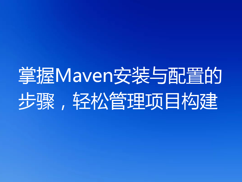 掌握Maven安装与配置的步骤，轻松管理项目构建