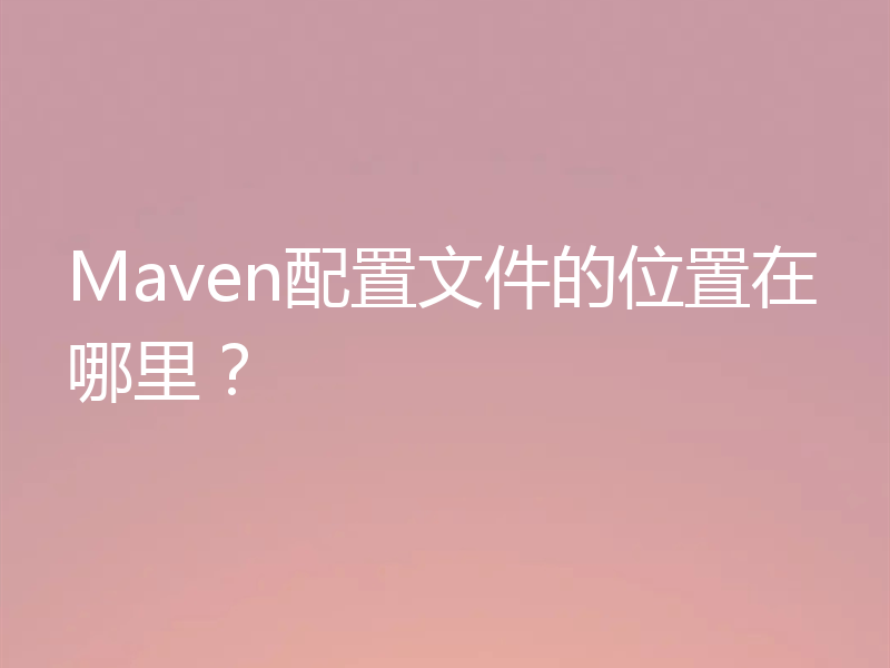 Maven配置文件的位置在哪里？