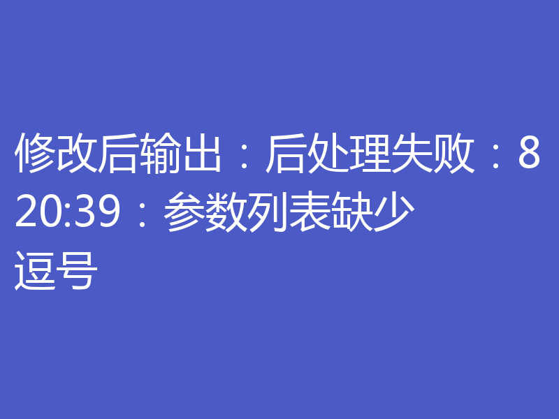 修改后输出：后处理失败：820:39：参数列表缺少逗号