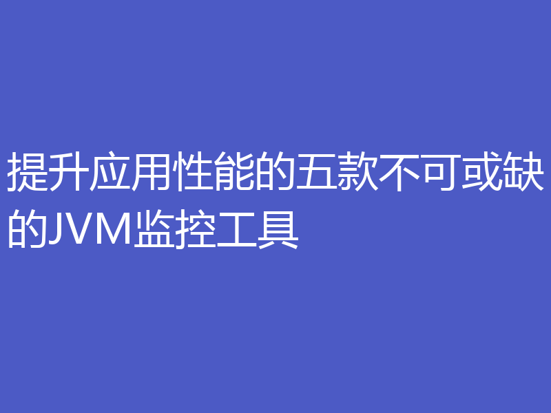 提升应用性能的五款不可或缺的JVM监控工具