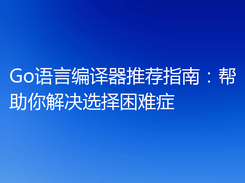 Go语言编译器推荐指南：帮助你解决选择困难症
