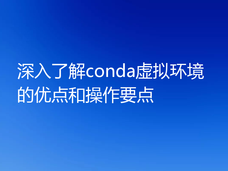 深入了解conda虚拟环境的优点和操作要点