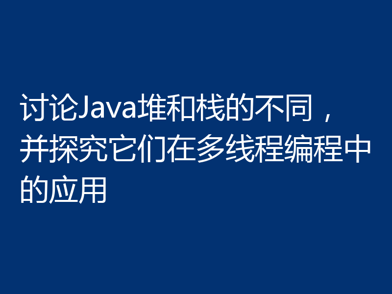 讨论Java堆和栈的不同，并探究它们在多线程编程中的应用