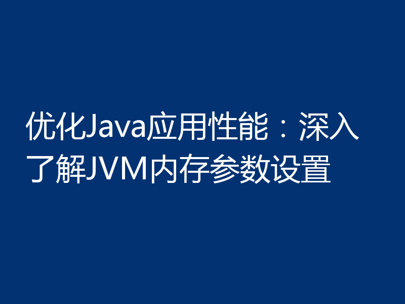 优化Java应用性能：深入了解JVM内存参数设置
