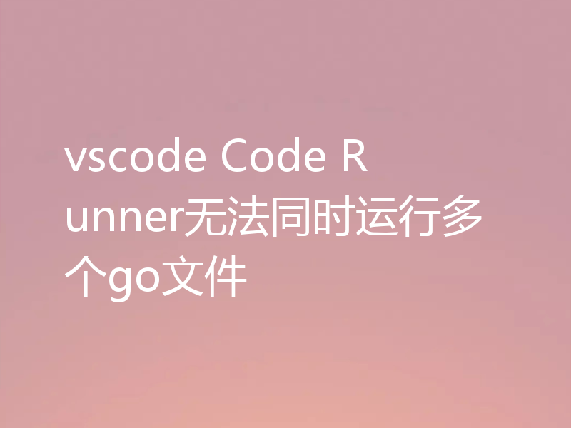vscode Code Runner无法同时运行多个go文件