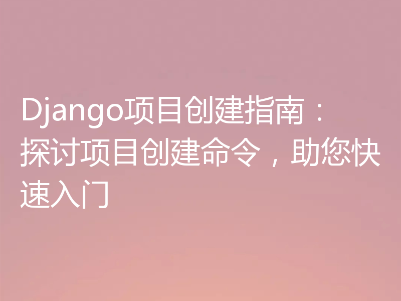 Django项目创建指南：探讨项目创建命令，助您快速入门
