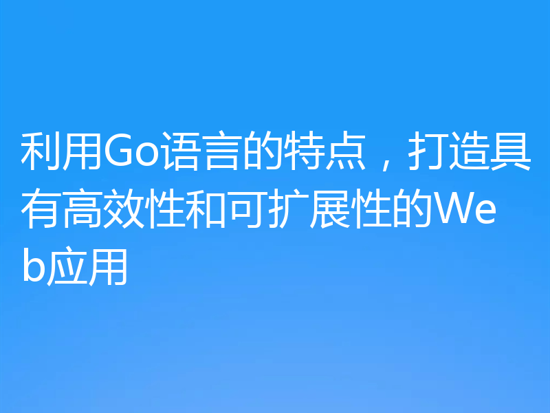 利用Go语言的特点，打造具有高效性和可扩展性的Web应用