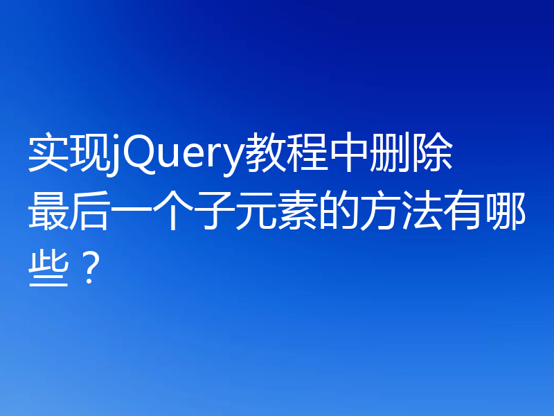 实现jQuery教程中删除最后一个子元素的方法有哪些？