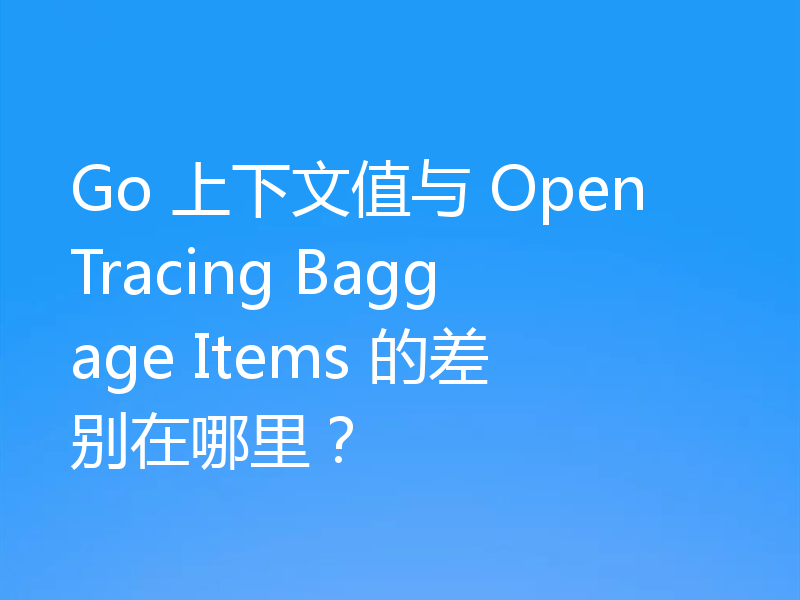 Go 上下文值与 OpenTracing Baggage Items 的差别在哪里？