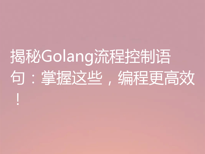 揭秘Golang流程控制语句：掌握这些，编程更高效！
