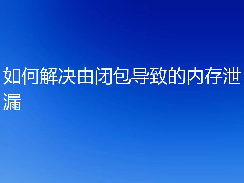 如何解决由闭包导致的内存泄漏