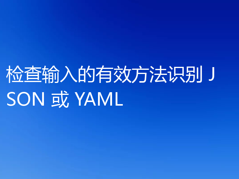 检查输入的有效方法识别 JSON 或 YAML