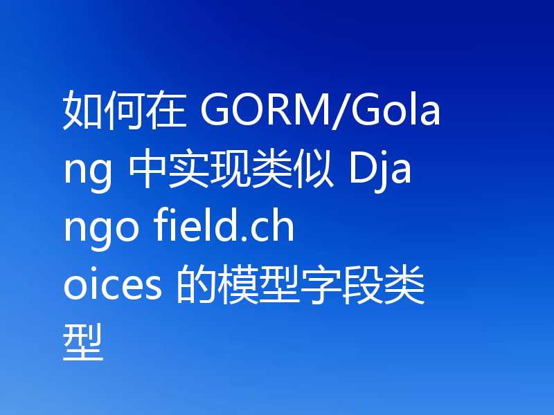 如何在 GORM/Golang 中实现类似 Django field.choices 的模型字段类型