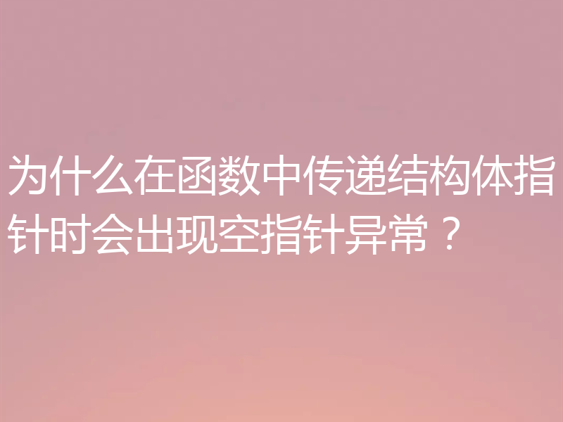 为什么在函数中传递结构体指针时会出现空指针异常？