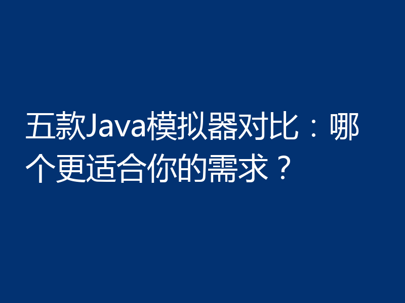 五款Java模拟器对比：哪个更适合你的需求？