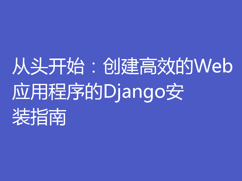 从头开始：创建高效的Web应用程序的Django安装指南