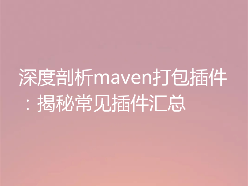 深度剖析maven打包插件：揭秘常见插件汇总
