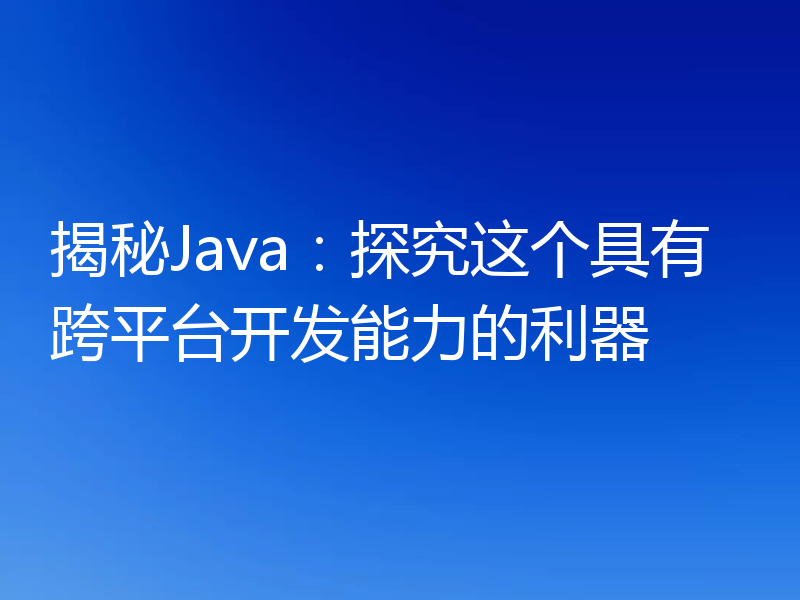 揭秘Java：探究这个具有跨平台开发能力的利器