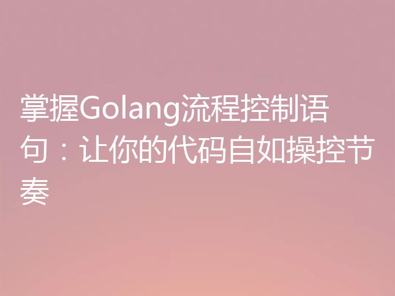 掌握Golang流程控制语句：让你的代码自如操控节奏