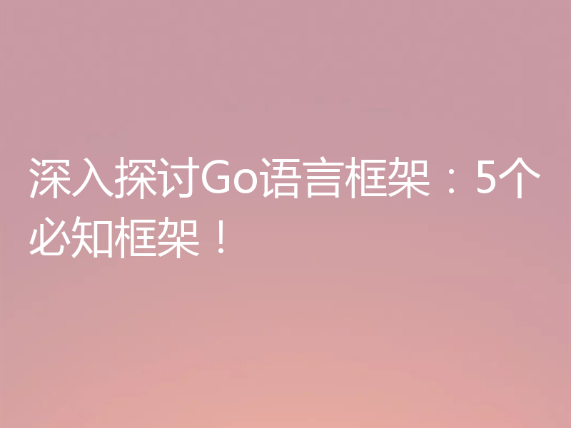 深入探讨Go语言框架：5个必知框架！