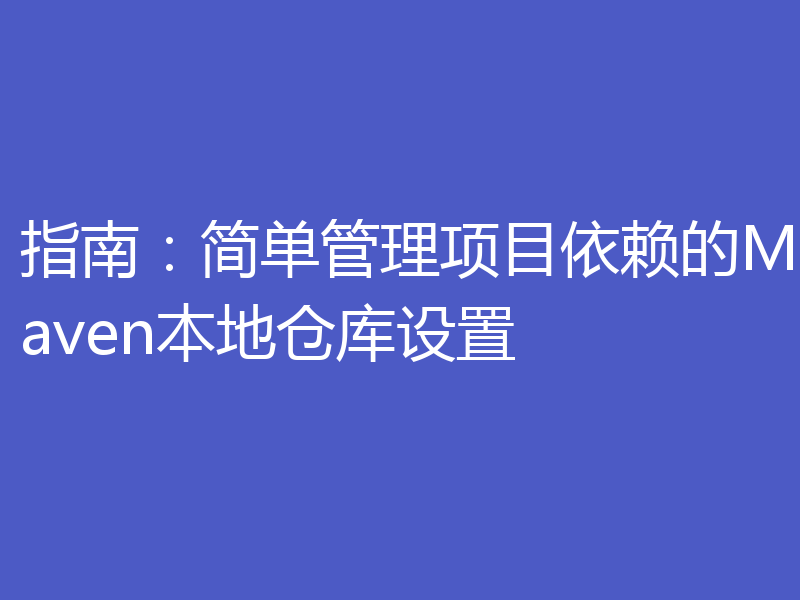 指南：简单管理项目依赖的Maven本地仓库设置