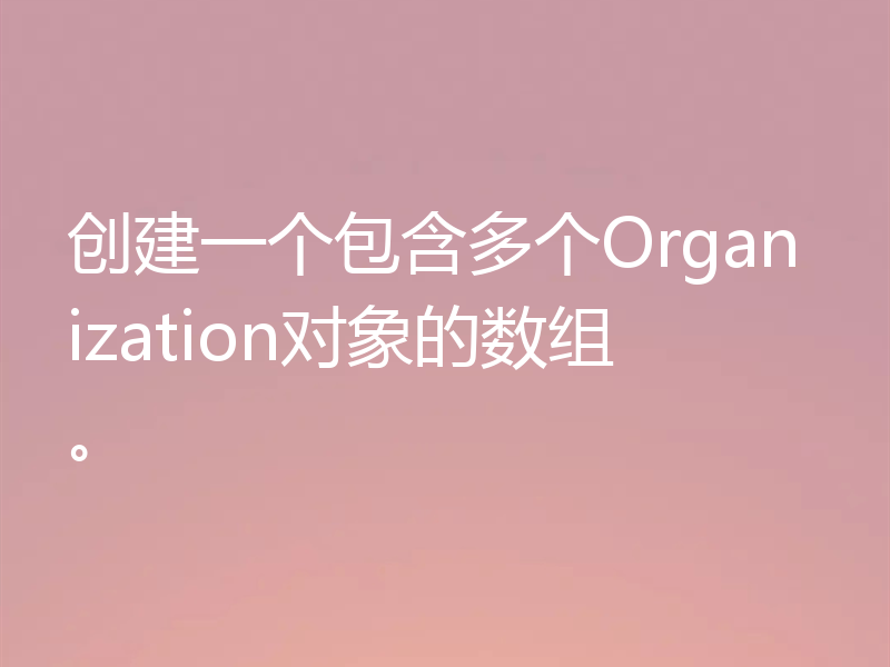 创建一个包含多个Organization对象的数组。

