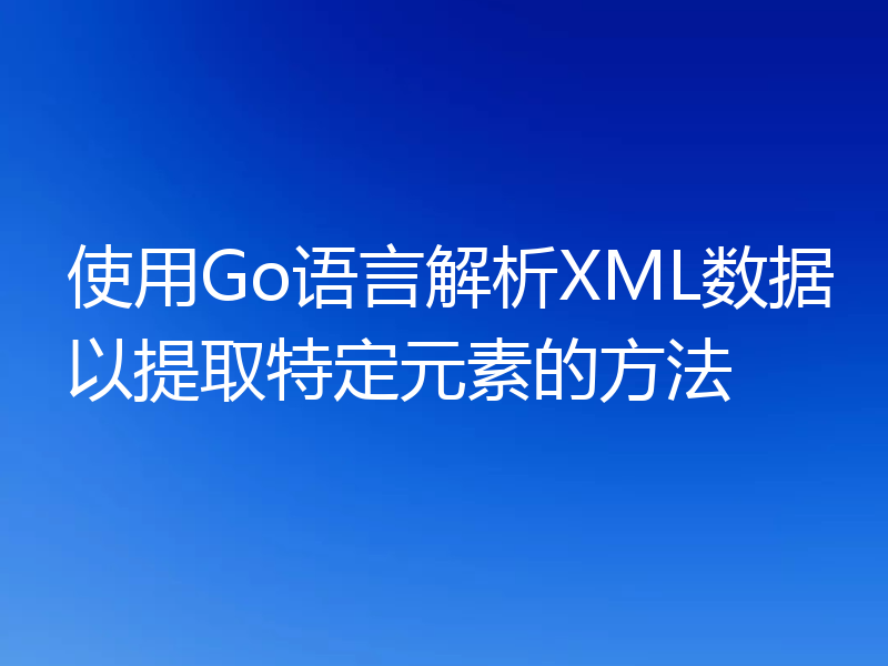 使用Go语言解析XML数据以提取特定元素的方法