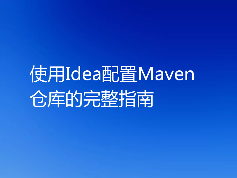 使用Idea配置Maven仓库的完整指南