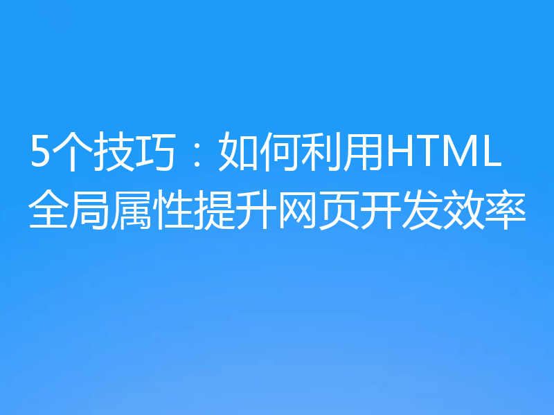 5个技巧：如何利用HTML全局属性提升网页开发效率