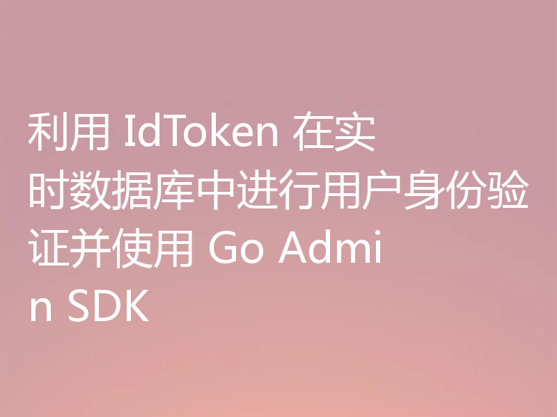 利用 IdToken 在实时数据库中进行用户身份验证并使用 Go Admin SDK
