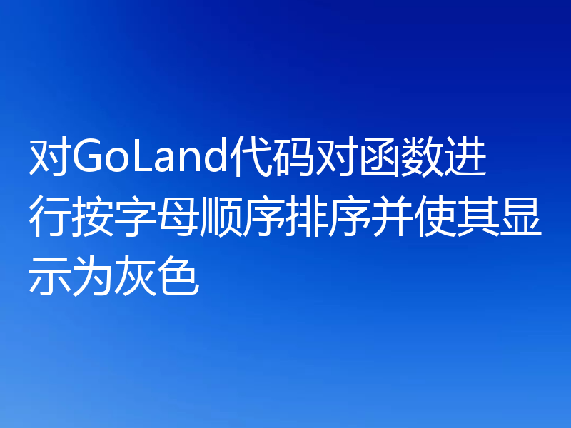 对GoLand代码对函数进行按字母顺序排序并使其显示为灰色