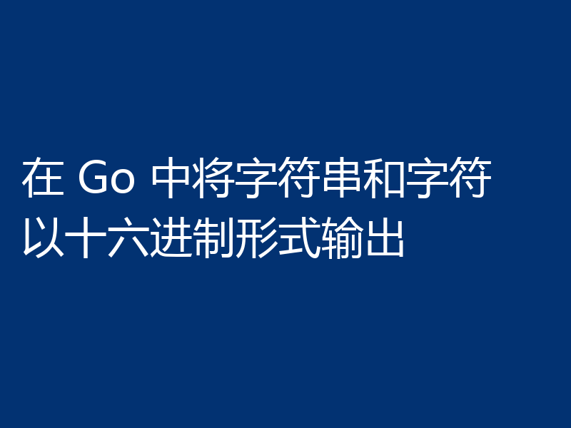 在 Go 中将字符串和字符以十六进制形式输出