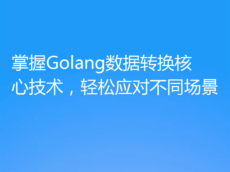 掌握Golang数据转换核心技术，轻松应对不同场景
