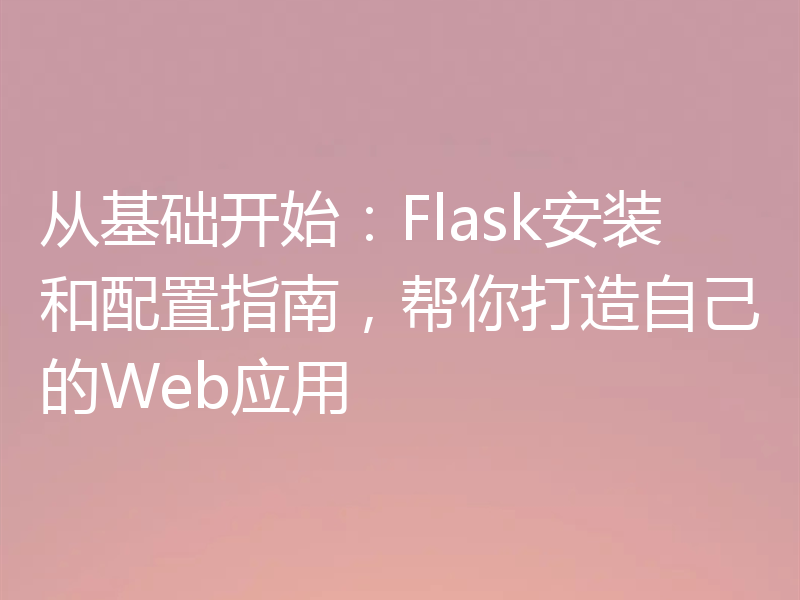 从基础开始：Flask安装和配置指南，帮你打造自己的Web应用