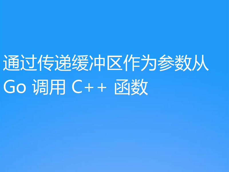通过传递缓冲区作为参数从 Go 调用 C++ 函数