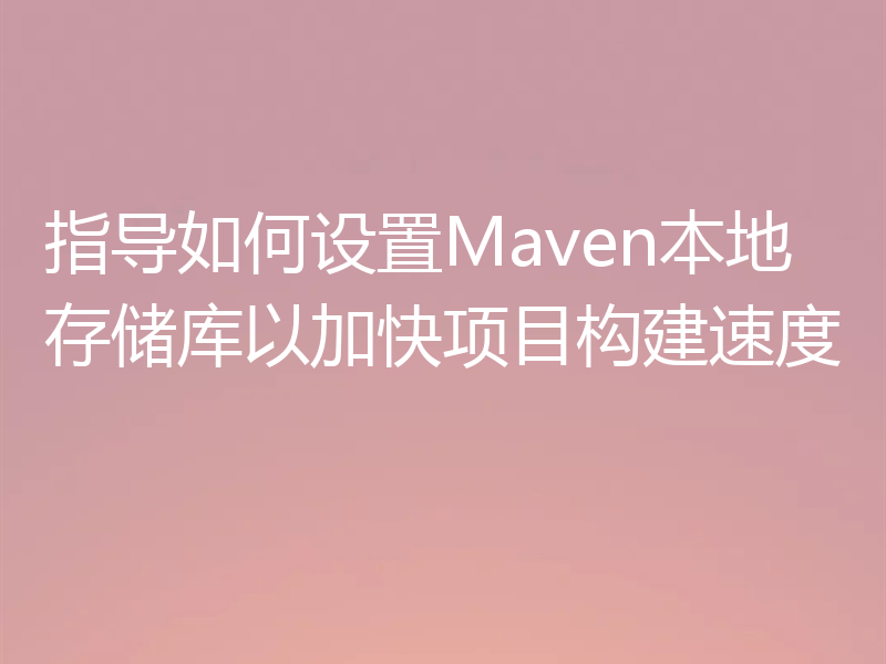 指导如何设置Maven本地存储库以加快项目构建速度