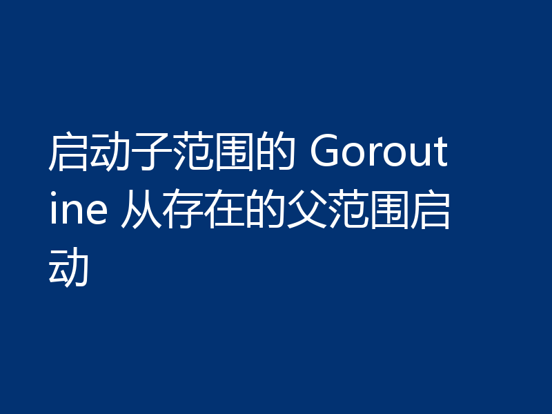 启动子范围的 Goroutine 从存在的父范围启动