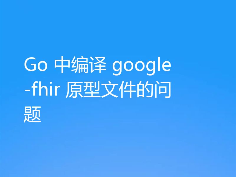 Go 中编译 google-fhir 原型文件的问题