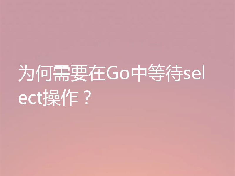 为何需要在Go中等待select操作？