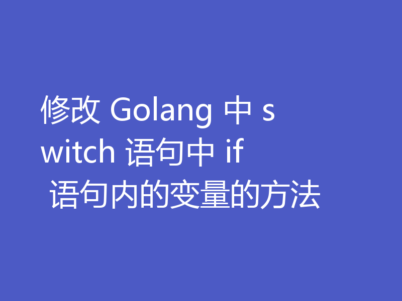 修改 Golang 中 switch 语句中 if 语句内的变量的方法