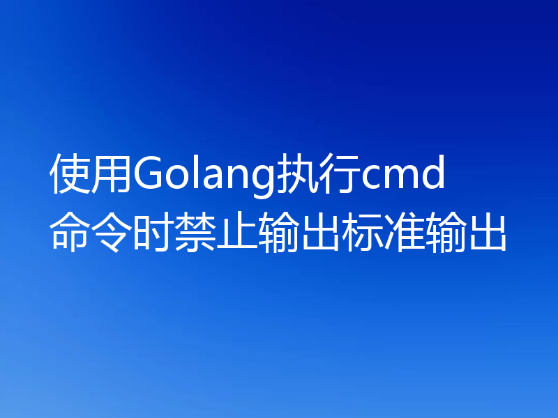 使用Golang执行cmd命令时禁止输出标准输出