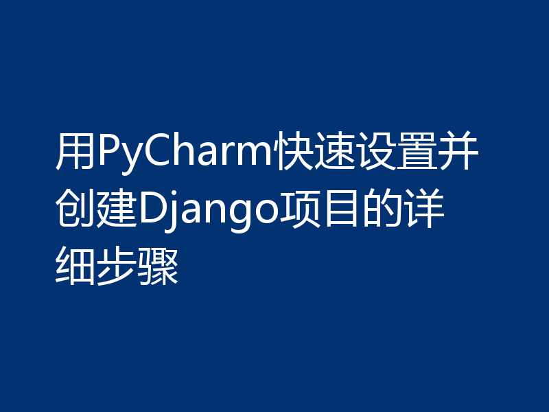 用PyCharm快速设置并创建Django项目的详细步骤