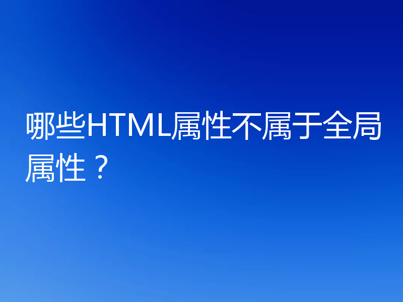 哪些HTML属性不属于全局属性？