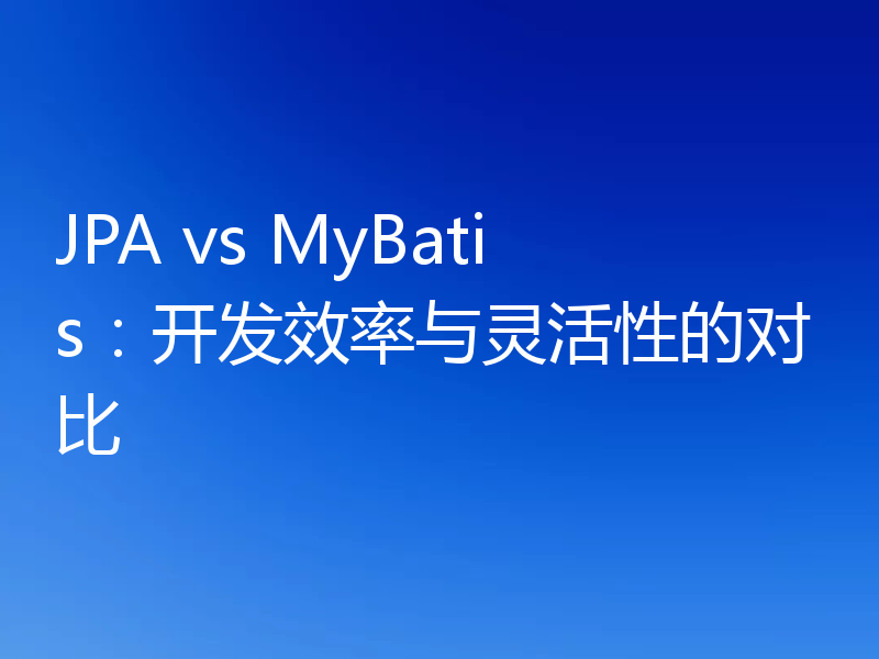 JPA vs MyBatis：开发效率与灵活性的对比